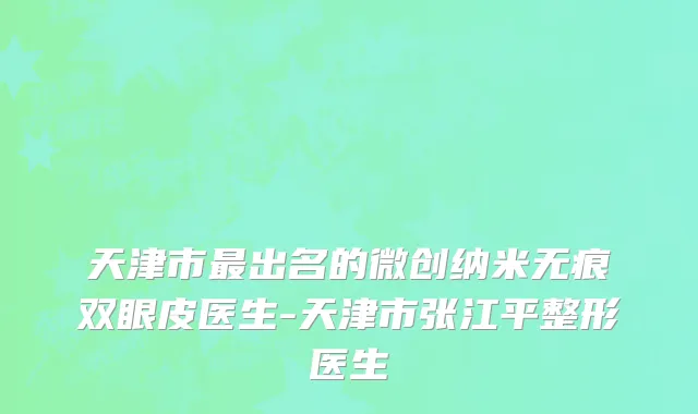 天津市最出名的微创纳米无痕双眼皮医生-天津市张江平整形医生