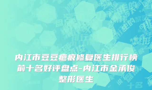 内江市豆豆疤痕修复医生排行榜前十名好评盘点-内江市金承俊整形医生