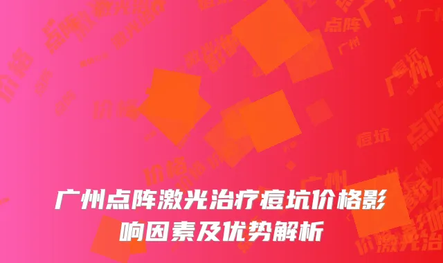 广州点阵激光治疗痘坑价格影响因素及优势解析