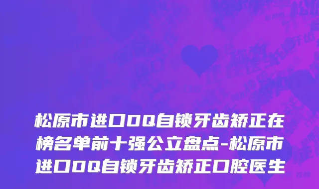 松原市进口DQ自锁牙齿矫正在榜名单前十强公立盘点-松原市进口DQ自锁牙齿矫正口腔医生