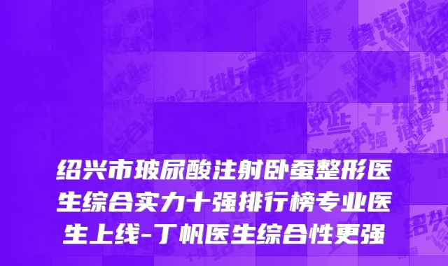 绍兴市玻尿酸注射卧蚕整形医生综合实力十强排行榜专业医生上线-丁帆医生综合性更强