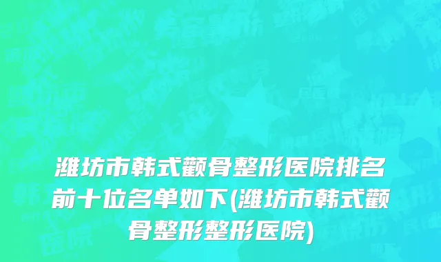 潍坊市韩式颧骨整形医院排名前十位名单如下(潍坊市韩式颧骨整形整形医院)