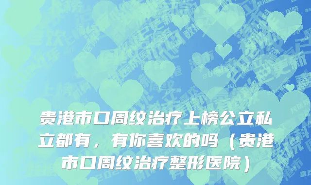 贵港市口周纹治疗上榜公立私立都有，有你喜欢的吗（贵港市口周纹治疗整形医院）