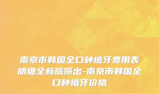 南京市韩国全口种植牙费用表明细全新版曝出-南京市韩国全口种植牙价格