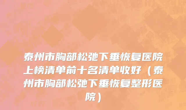 泰州市胸部松弛下垂恢复医院上榜清单前十名清单收好（泰州市胸部松弛下垂恢复整形医院）