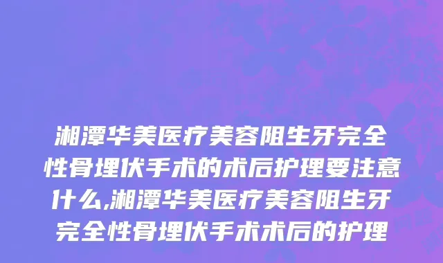湘潭华美医疗美容阻生牙完全性骨埋伏手术的术后护理要注意什么,湘潭华美医疗美容阻生牙完全性骨埋伏手术术后的护理