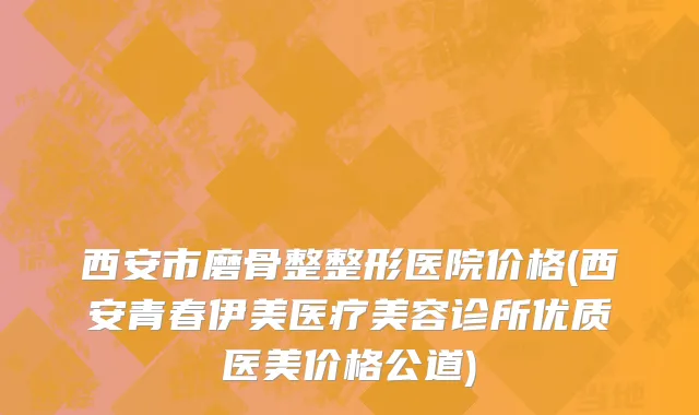 西安市磨骨整整形医院价格(西安青春伊美医疗美容诊所优质医美价格公道)