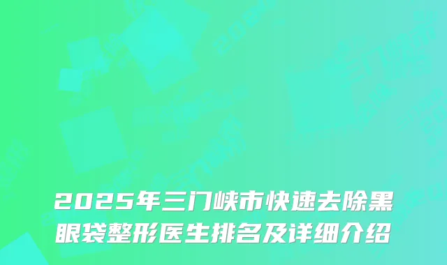 2025年三门峡市快速去除黑眼袋整形医生排名及详细介绍