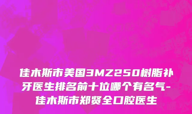 佳木斯市美国3MZ250树脂补牙医生排名前十位哪个有名气-佳木斯市郑贤全口腔医生