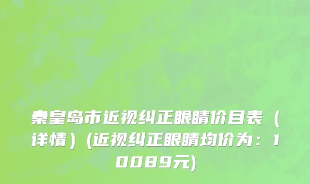 秦皇岛市近视纠正眼睛价目表（详情）(近视纠正眼睛均价为：10089元)