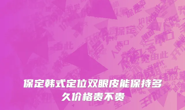 保定韩式定位双眼皮能保持多久价格贵不贵