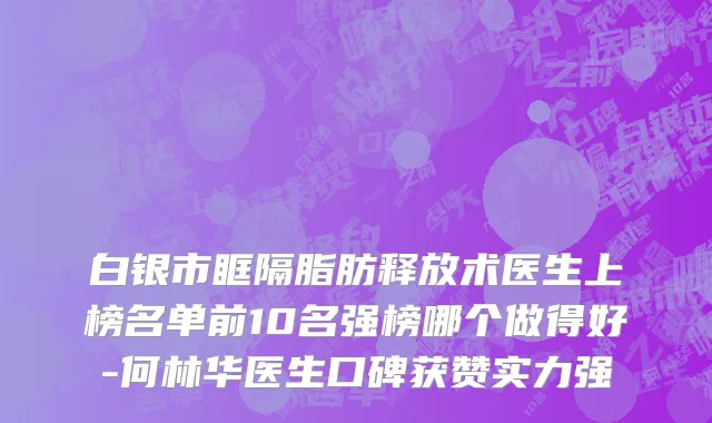 白银市眶隔脂肪释放术医生上榜名单前10名强榜哪个做得好-何林华医生口碑获赞实力强