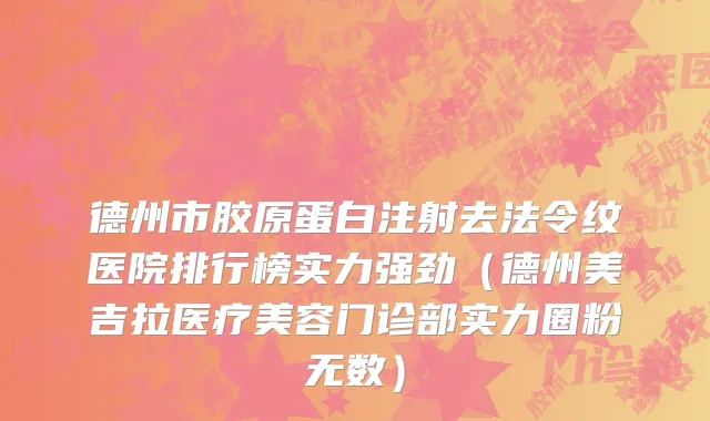 德州市胶原蛋白注射去法令纹医院排行榜实力强劲（德州美吉拉医疗美容门诊部实力圈粉无数）