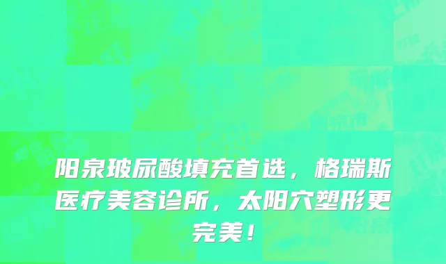 阳泉玻尿酸填充首选,格瑞斯医疗美容诊所,太阳穴塑形更完美!