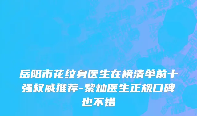 岳阳市花纹身医生在榜清单前十强权威推荐-黎灿医生正规口碑也不错