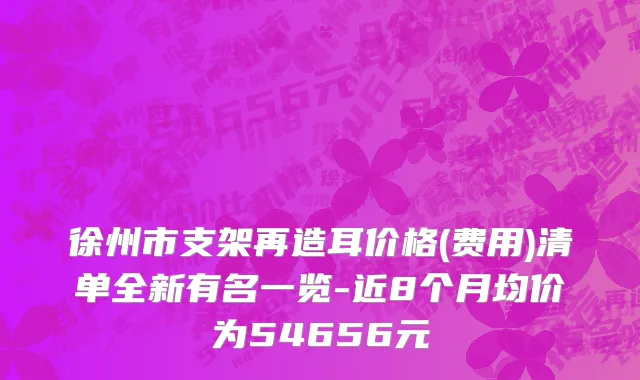 徐州市支架再造耳价格(费用)清单全新有名一览-近8个月均价为54656元