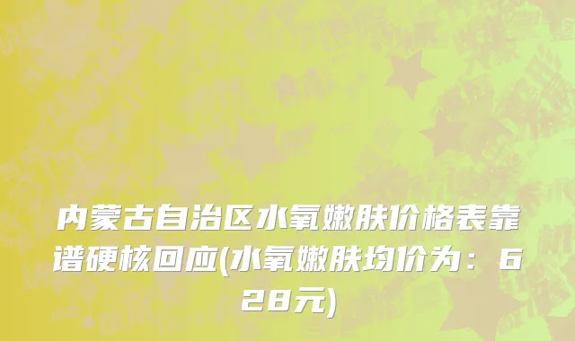 内蒙古自治区水氧嫩肤价格表靠谱硬核回应(水氧嫩肤均价为：628元)