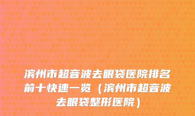 滨州市超音波去眼袋医院排名前十快速一览（滨州市超音波去眼袋整形医院）