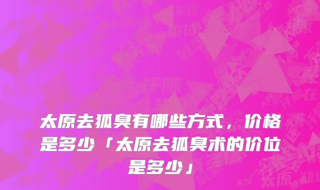 太原去狐臭有哪些方式，价格是多少「太原去狐臭术的价位是多少」