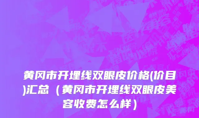黄冈市开埋线双眼皮价格(价目)汇总（黄冈市开埋线双眼皮美容收费怎么样）
