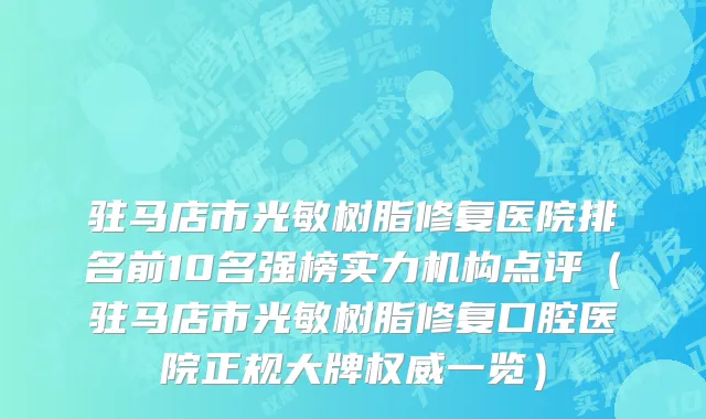 驻马店市光敏树脂修复医院排名前10名强榜实力机构点评（驻马店市光敏树脂修复口腔医院正规大牌权威一览）