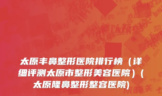 太原丰鼻整形医院排行榜（详细评测太原市整形美容医院）(太原隆鼻整形整容医院)