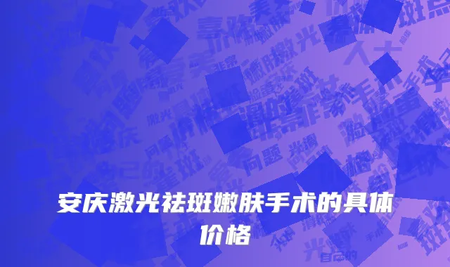 安庆激光祛斑嫩肤手术的具体价格