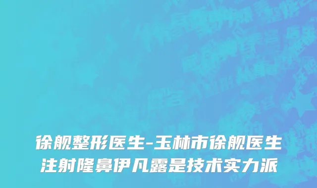 徐舰整形医生-玉林市徐舰医生注射隆鼻伊凡露是技术实力派