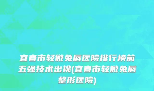 宜春市轻微兔唇医院排行榜前五强技术出挑(宜春市轻微兔唇整形医院)