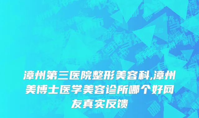 漳州第三医院整形美容科,漳州美博士医学美容诊所哪个好网友真实反馈
