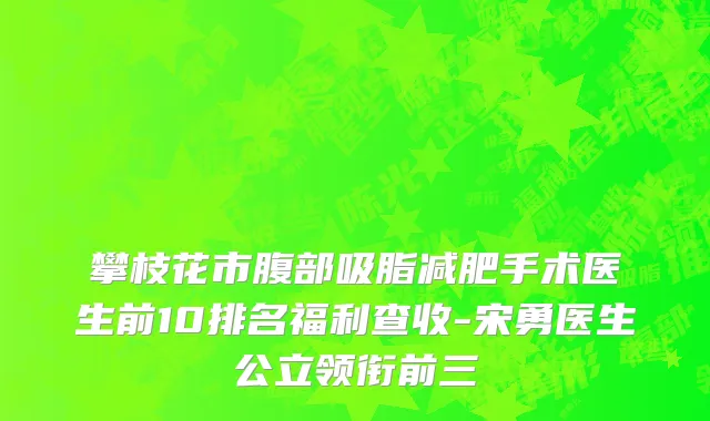 攀枝花市腹部吸脂减肥手术医生前10排名福利查收-宋勇医生公立领衔前三