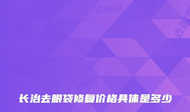 长治去眼袋修复价格具体是多少
