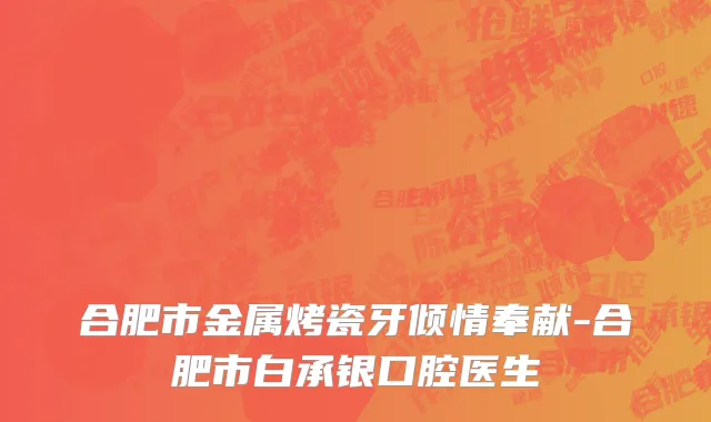 合肥市金属烤瓷牙倾情奉献-合肥市白承银口腔医生