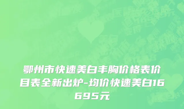鄂州市快速美白丰胸价格表价目表全新出炉-均价快速美白16695元
