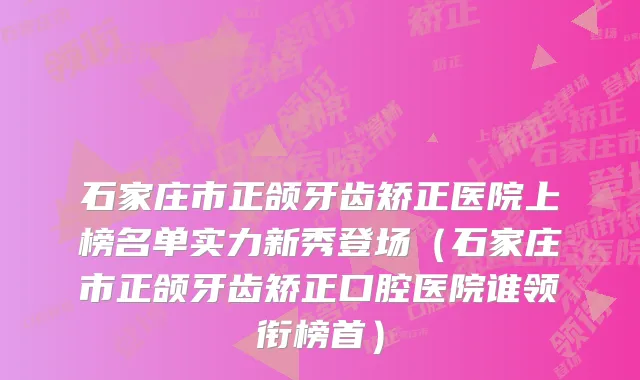 石家庄市正颌牙齿矫正医院上榜名单实力新秀登场（石家庄市正颌牙齿矫正口腔医院谁领衔榜首）