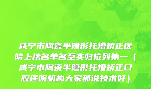 咸宁市陶瓷半隐形托槽矫正医院上榜名单名至实归位列第一（咸宁市陶瓷半隐形托槽矫正口腔医院机构大家都说技术好）