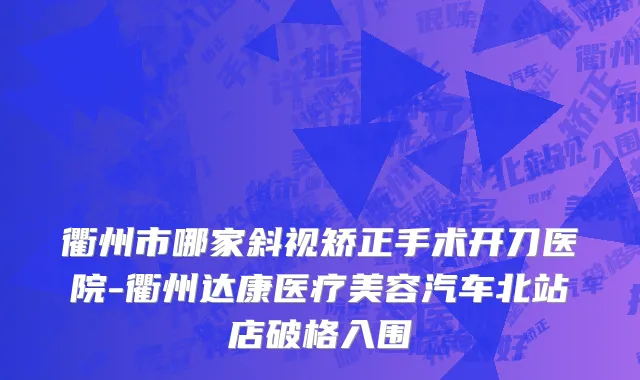 衢州市哪家斜视矫正手术开刀医院-衢州达康医疗美容汽车北站店破格入围