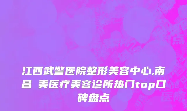 江西武警医院整形美容中心,南昌珺美医疗美容诊所热门top口碑盘点