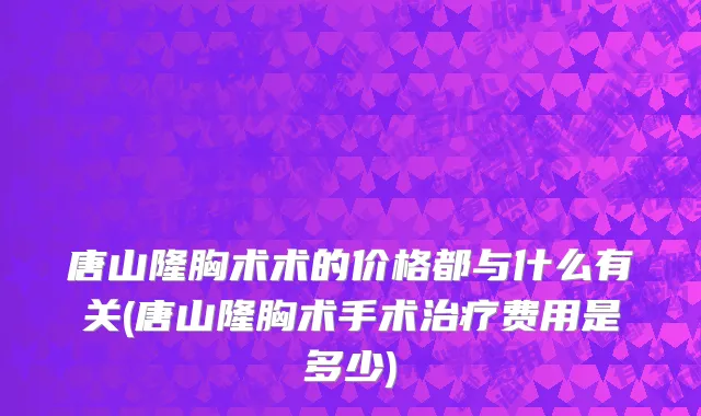 唐山隆胸术术的价格都与什么有关(唐山隆胸术手术治疗费用是多少)