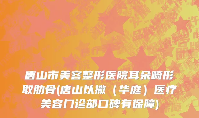 唐山市美容整形医院耳朵畸形取肋骨(唐山以撒（华庭）医疗美容门诊部口碑有保障)