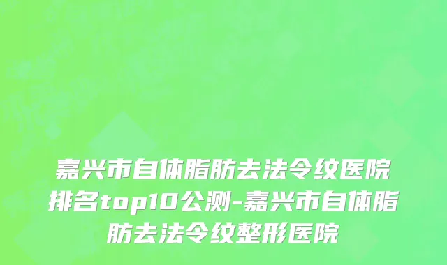 嘉兴市自体脂肪去法令纹医院排名top10公测-嘉兴市自体脂肪去法令纹整形医院