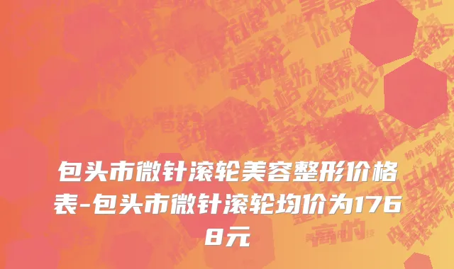 包头市微针滚轮美容整形价格表-包头市微针滚轮均价为1768元