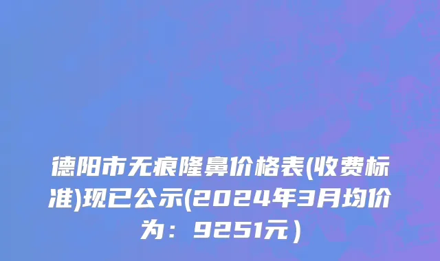 德阳市无痕隆鼻价格表(收费标准)现已公示(2024年3月均价为：9251元）