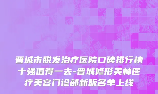 晋城市脱发治疗医院口碑排行榜十强值得一去-晋城修形美林医疗美容门诊部新版名单上线