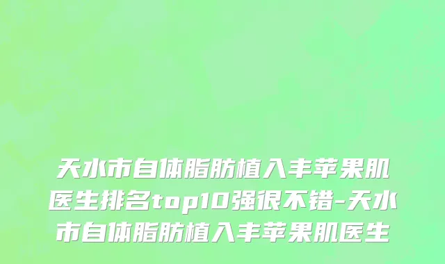 天水市自体脂肪植入丰苹果肌医生排名top10强很不错-天水市自体脂肪植入丰苹果肌医生