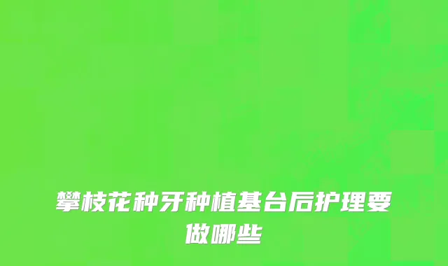 攀枝花种牙种植基台后护理要做哪些