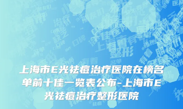 上海市E光祛痘治疗医院在榜名单前十佳一览表公布-上海市E光祛痘治疗整形医院