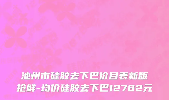 池州市硅胶去下巴价目表新版抢鲜-均价硅胶去下巴12782元