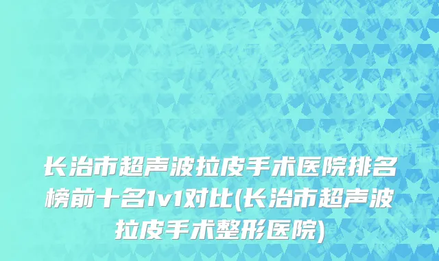 长治市超声波拉皮手术医院排名榜前十名1v1对比(长治市超声波拉皮手术整形医院)