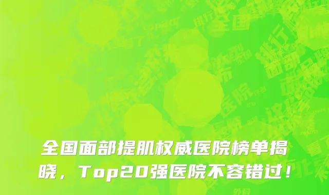 全国面部提肌权威医院榜单揭晓,Top20强医院不容错过!